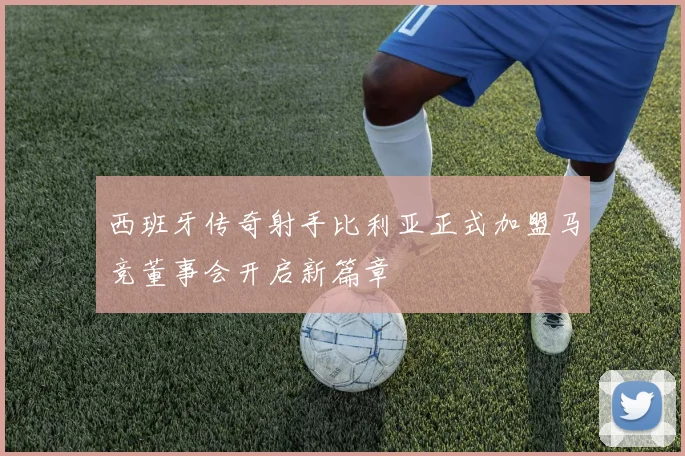 西班牙传奇射手比利亚正式加盟马竞董事会开启新篇章