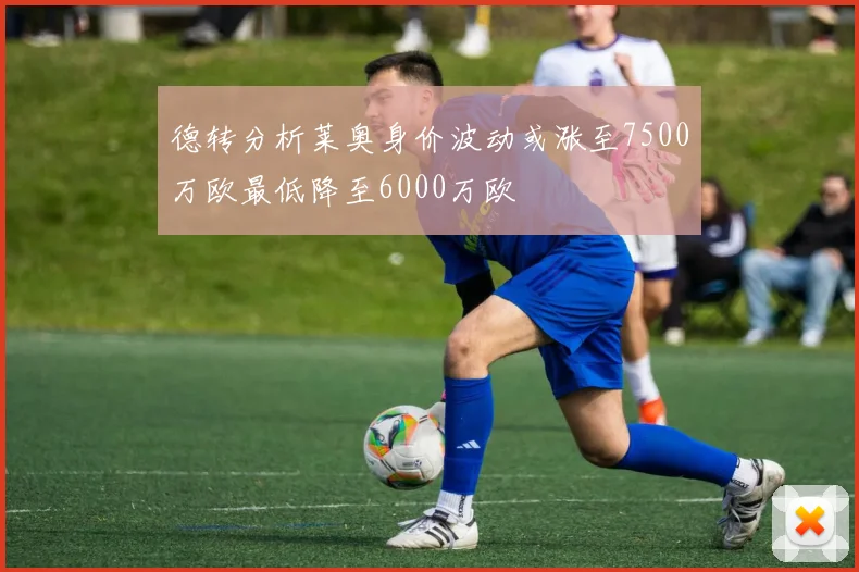 德转分析莱奥身价波动或涨至7500万欧最低降至6000万欧
