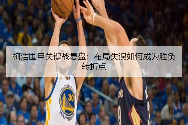 柯洁围甲关键战复盘：布局失误如何成为胜负转折点