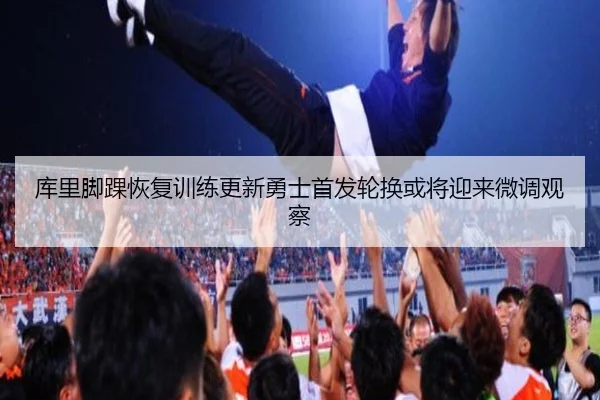 库里脚踝恢复训练更新勇士首发轮换或将迎来微调观察