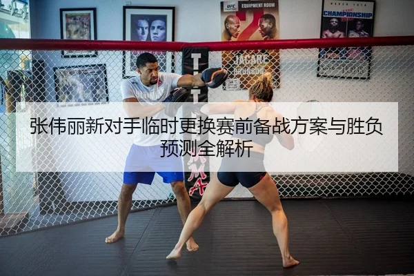 张伟丽新对手临时更换赛前备战方案与胜负预测全解析