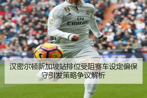 汉密尔顿新加坡站排位受阻赛车设定偏保守引发策略争议解析